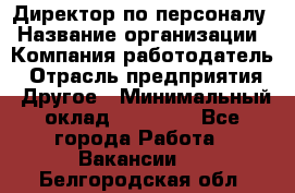 Директор по персоналу › Название организации ­ Компания-работодатель › Отрасль предприятия ­ Другое › Минимальный оклад ­ 35 000 - Все города Работа » Вакансии   . Белгородская обл.